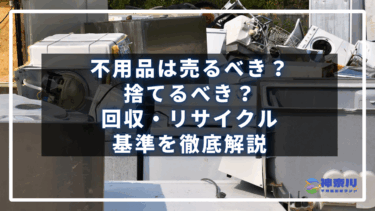 不用品は売るべき？捨てるべき？回収・リサイクル基準を徹底解説